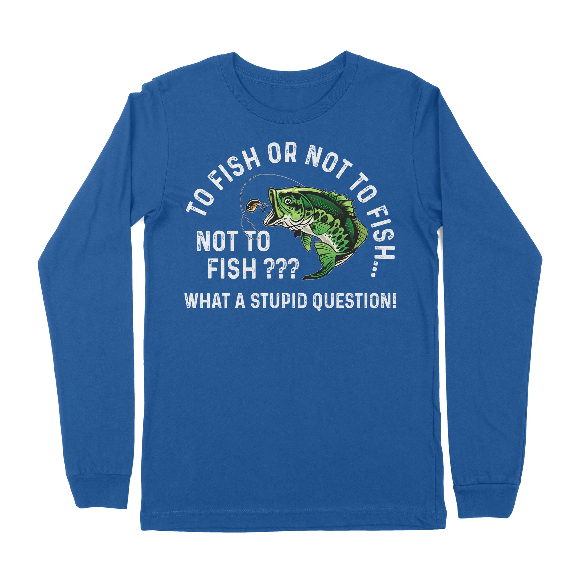 To Fish Or Not To Fish... Not To Fish??? - What A Stupid Question - Funny Fishing shirt for men, women D06 NPQ534 Premium Long Sleeve