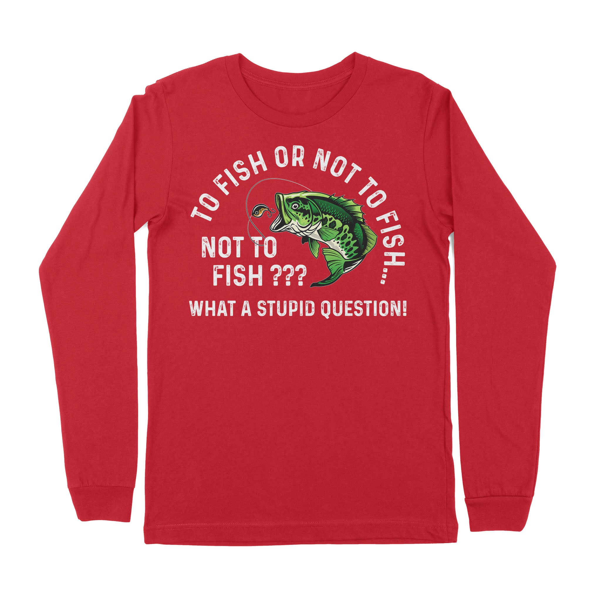 To Fish Or Not To Fish... Not To Fish??? - What A Stupid Question - Funny Fishing shirt for men, women D06 NPQ534 Premium Long Sleeve
