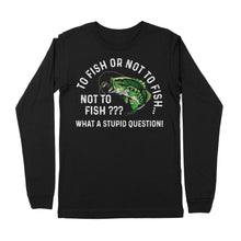 Load image into Gallery viewer, To Fish Or Not To Fish... Not To Fish??? - What A Stupid Question - Funny Fishing shirt for men, women D06 NPQ534 Premium Long Sleeve
