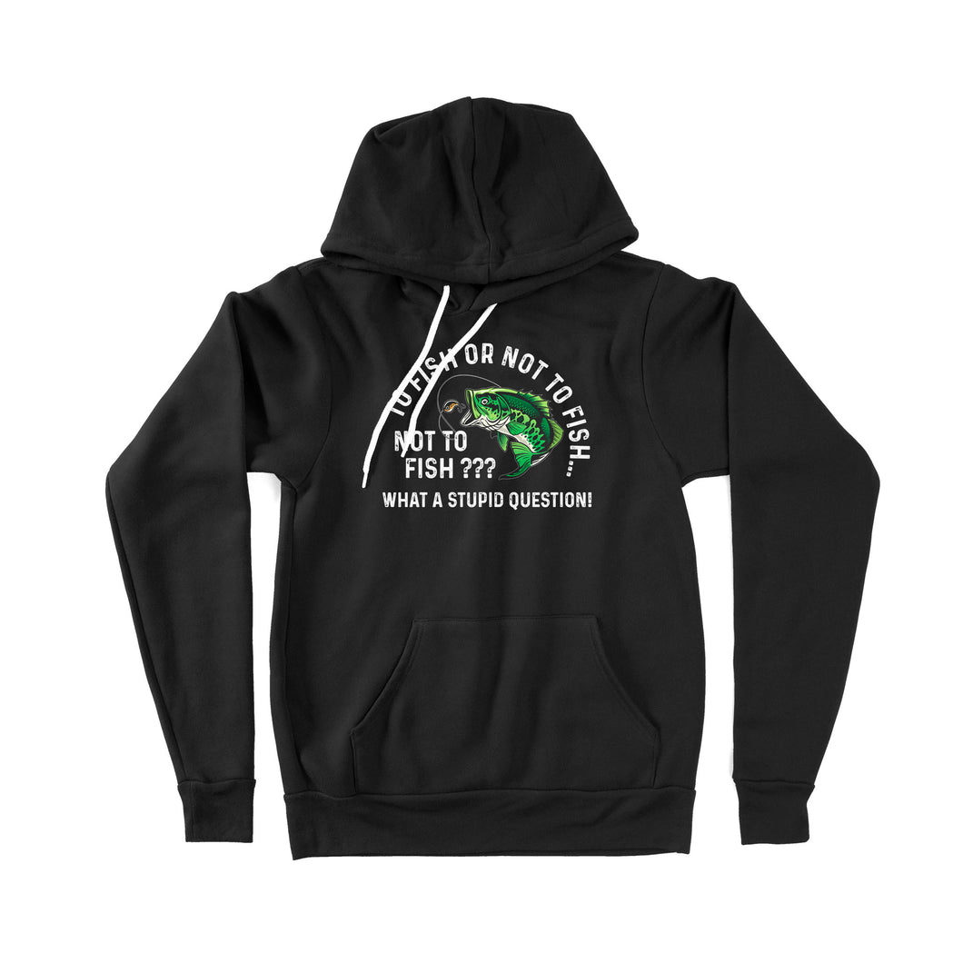 To Fish Or Not To Fish... Not To Fish??? - What A Stupid Question - Funny Fishing shirt for men, women D06 NPQ534 Premium Hoodie