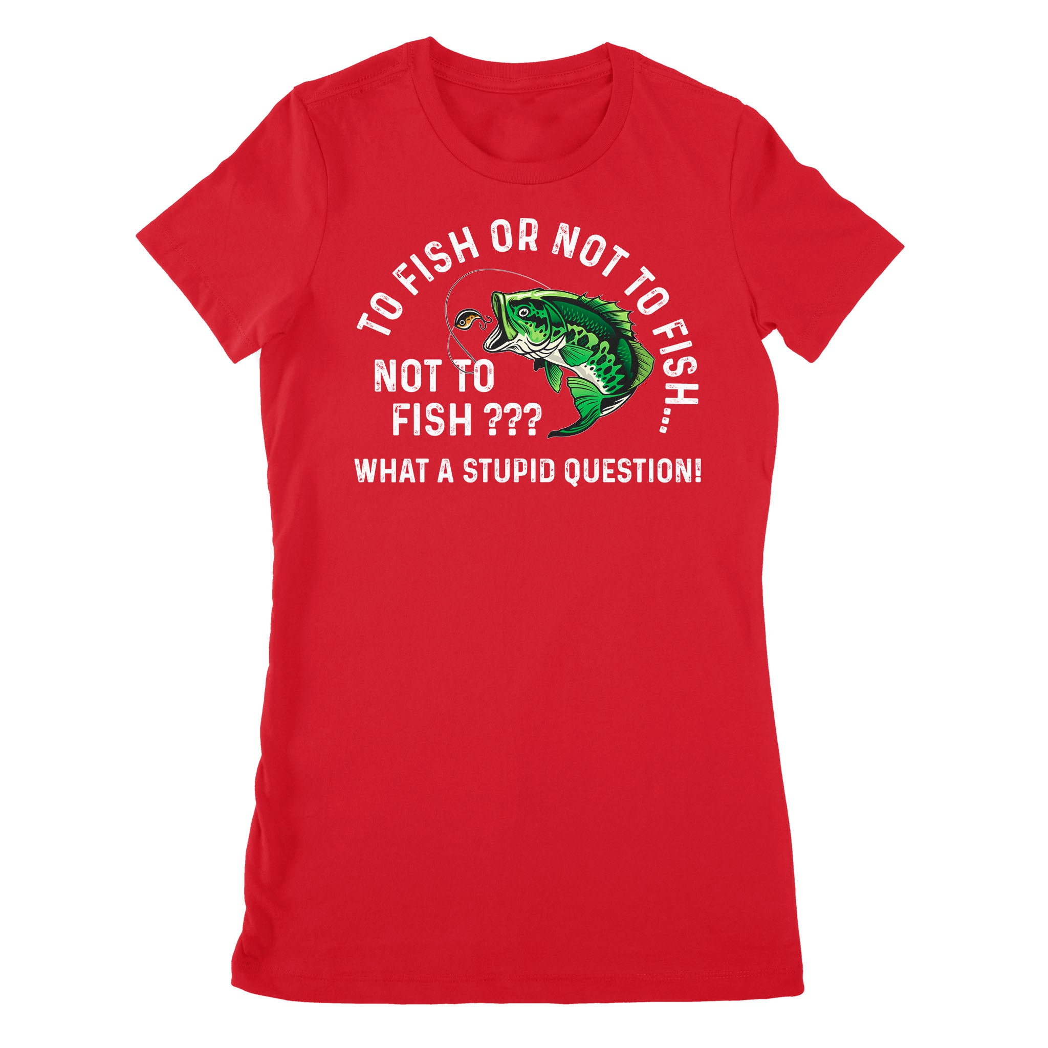 To Fish Or Not To Fish... Not To Fish??? - What A Stupid Question - Funny Fishing shirt for men, women D06 NPQ534 Premium Women's T-shirt