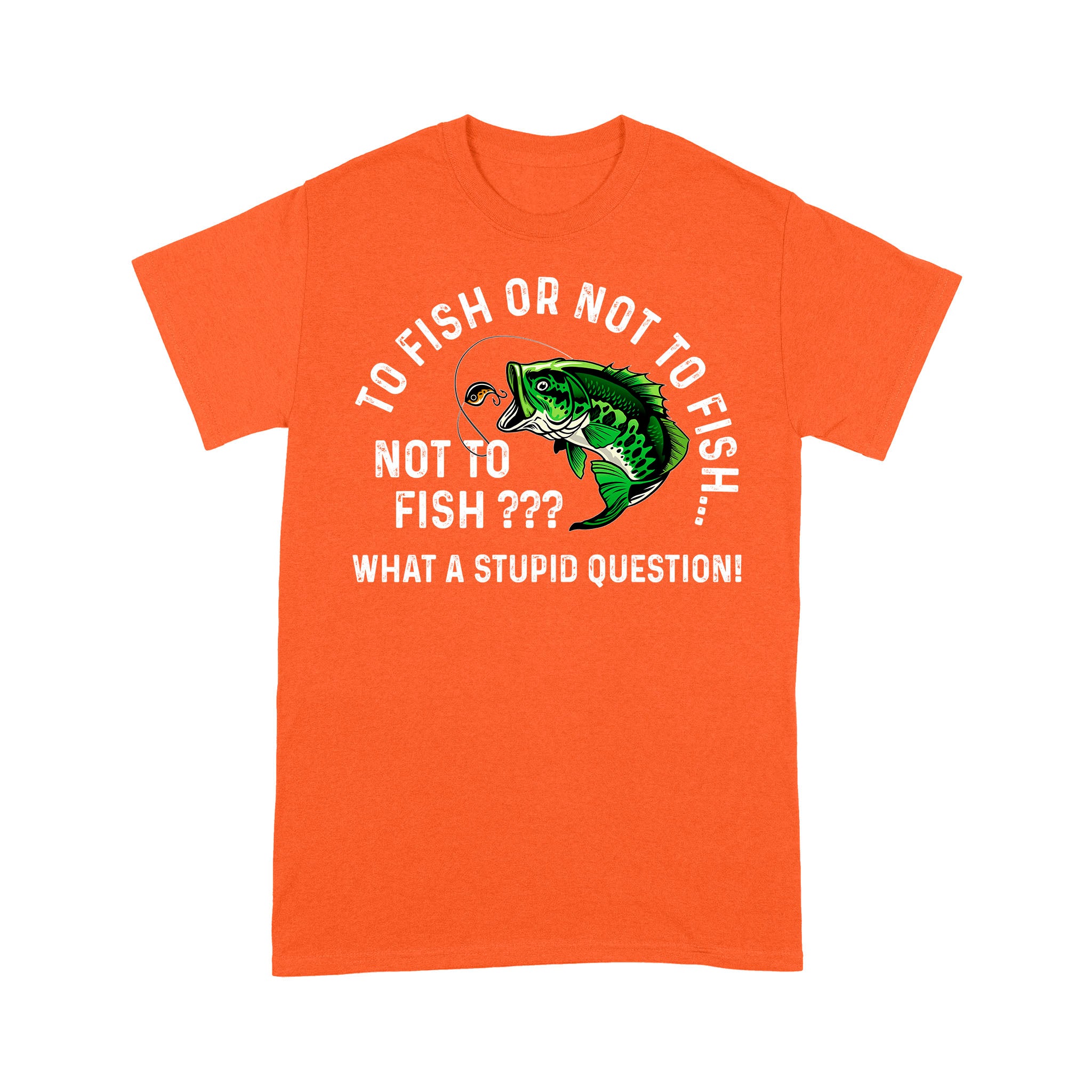 To Fish Or Not To Fish... Not To Fish??? - What A Stupid Question - Funny Fishing shirt for men, women D06 NPQ534 Premium T-shirt