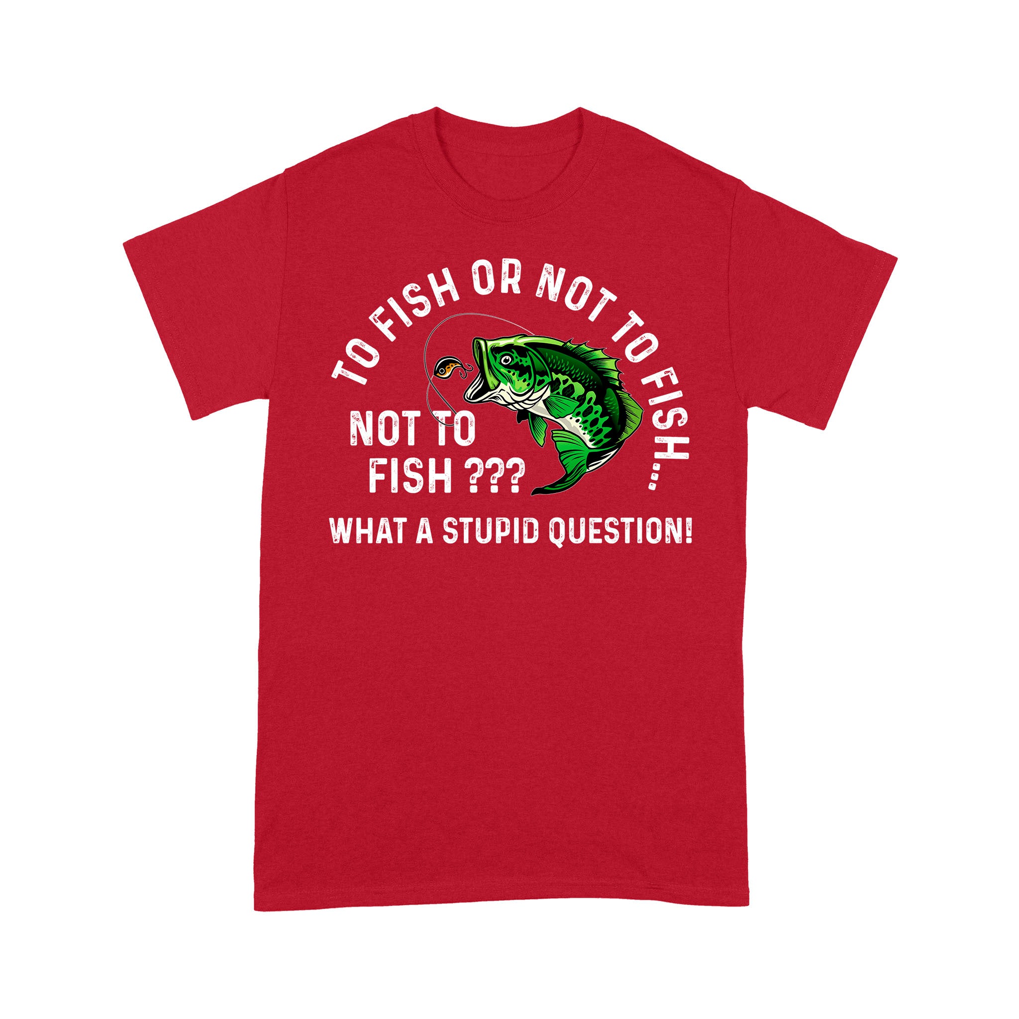 To Fish Or Not To Fish... Not To Fish??? - What A Stupid Question - Funny Fishing shirt for men, women D06 NPQ534 Premium T-shirt