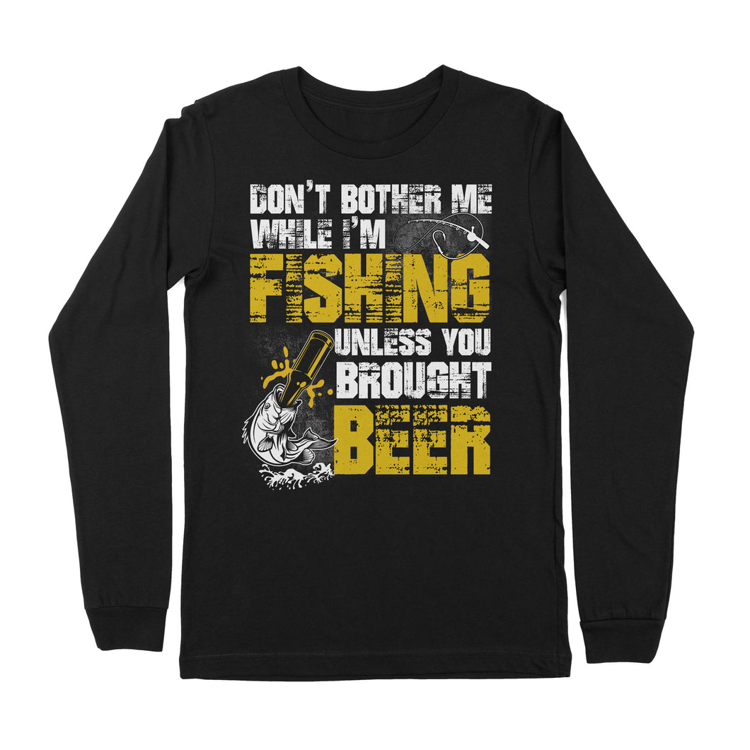Don't Bother Me While I'm Fishing unless you brought beer, funny fishing and beer shirt D01 NPQ424 Premium Long Sleeve